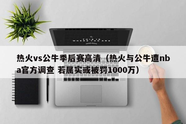 熱火vs公牛季後賽高清（熱火與公牛遭nba官方調查 若屬實或被罰1000萬）