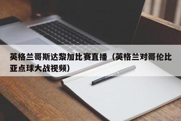 英格蘭哥斯達黎加比賽直播（英格蘭對哥倫比亞點球大戰視頻）