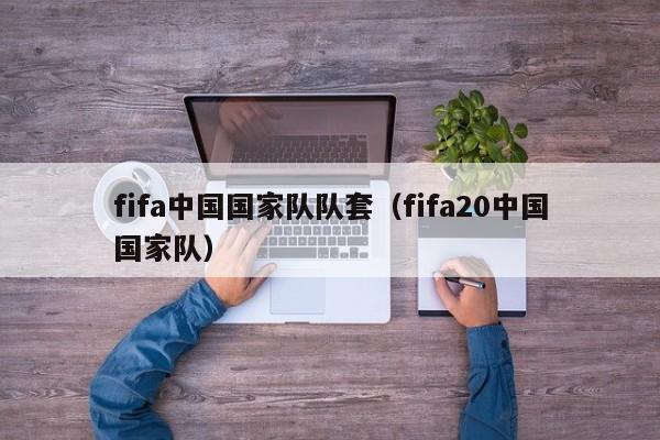 fifa中國國家隊隊套（fifa20中國國家隊）