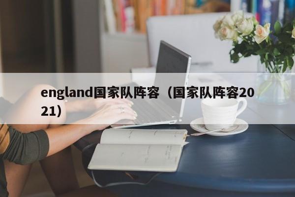 england國家隊陣容（國家隊陣容2021）