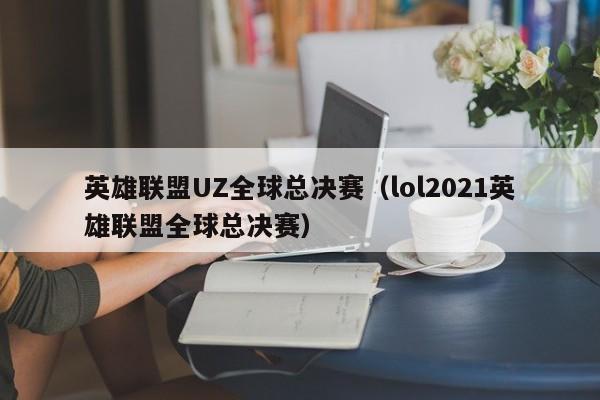 英雄聯盟UZ全球總決賽（lol2021英雄聯盟全球總決賽）