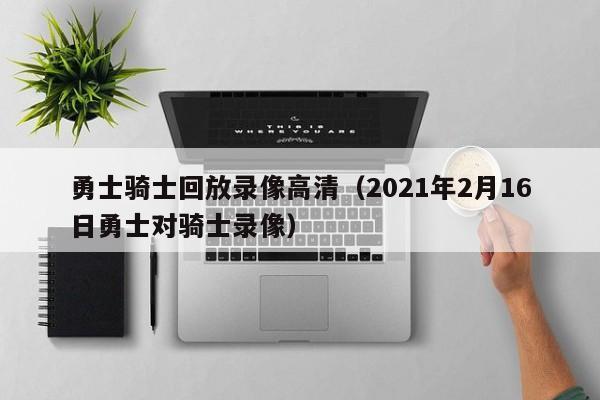 勇士騎士回放錄像高清（2021年2月16日勇士對騎士錄像）