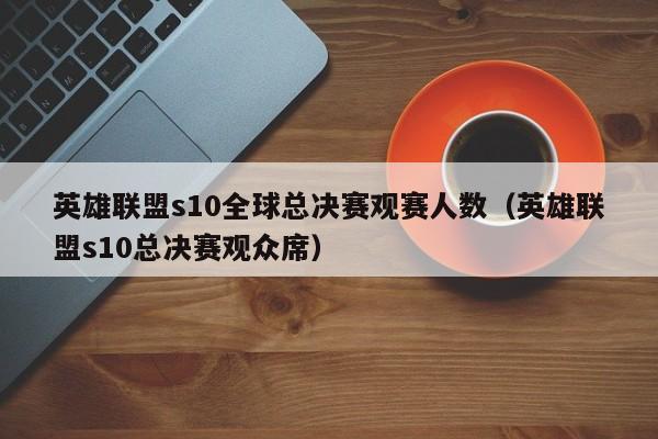 英雄聯盟s10全球總決賽觀賽人數（英雄聯盟s10總決賽觀眾席）