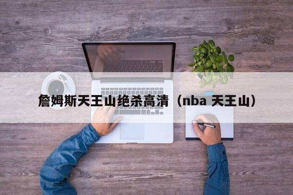 詹姆斯天王山絕殺高清（nba 天王山）