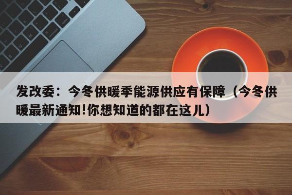 發改委：今冬供暖季能源供應有保障（今冬供暖最新通知!你想知道的都在這兒）