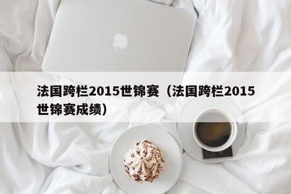 法國跨欄2015世錦賽（法國跨欄2015世錦賽成績）