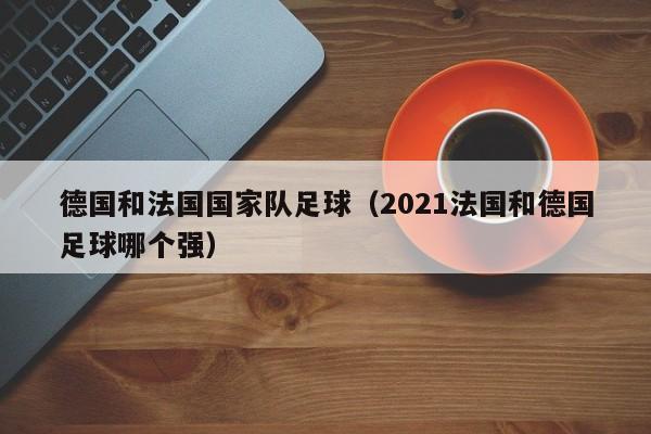 德國和法國國家隊足球（2021法國和德國足球哪個強）