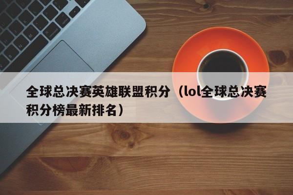 全球總決賽英雄聯盟積分（lol全球總決賽積分榜最新排名）