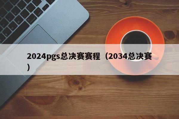 2024pgs總決賽賽程（2034總決賽）