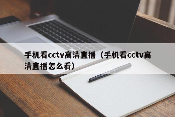 手機看cctv高清直播（手機看cctv高清直播怎麼看）