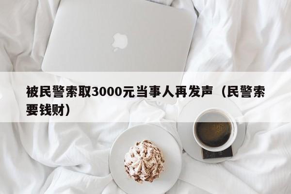 被民警索取3000元當事人再發聲（民警索要錢財）