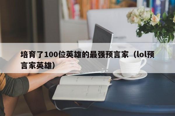 培育了100位英雄的最強預言家（lol預言家英雄）