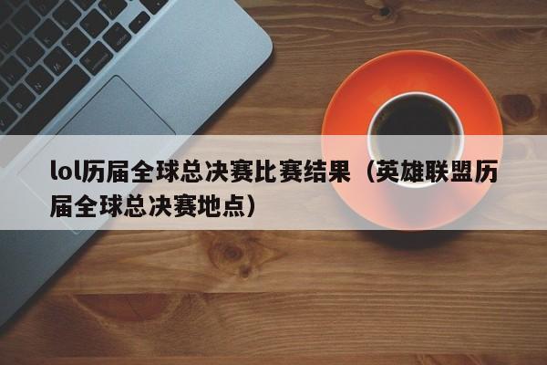 lol歷屆全球總決賽比賽結果（英雄聯盟歷屆全球總決賽地點）