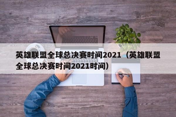 英雄聯盟全球總決賽時間2021（英雄聯盟全球總決賽時間2021時間）