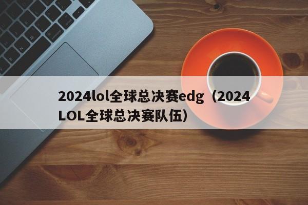 2024lol全球總決賽edg（2024LOL全球總決賽隊伍）