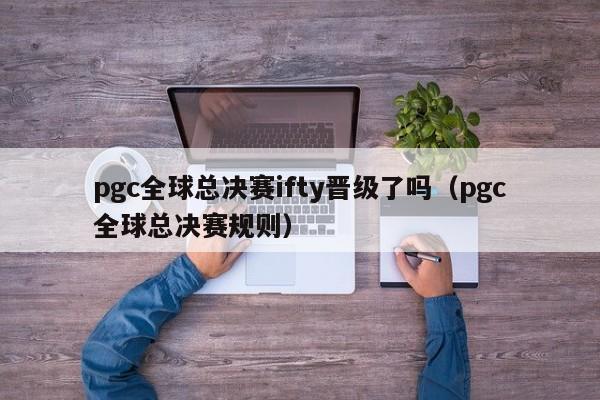 pgc全球總決賽ifty晉級了嗎（pgc全球總決賽規則）