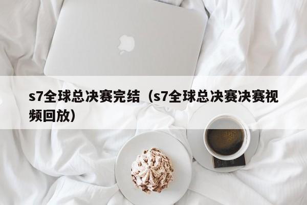 s7全球總決賽完結（s7全球總決賽決賽視頻回放）