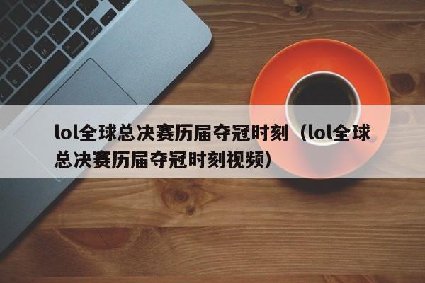 lol全球總決賽歷屆奪冠時刻（lol全球總決賽歷屆奪冠時刻視頻）