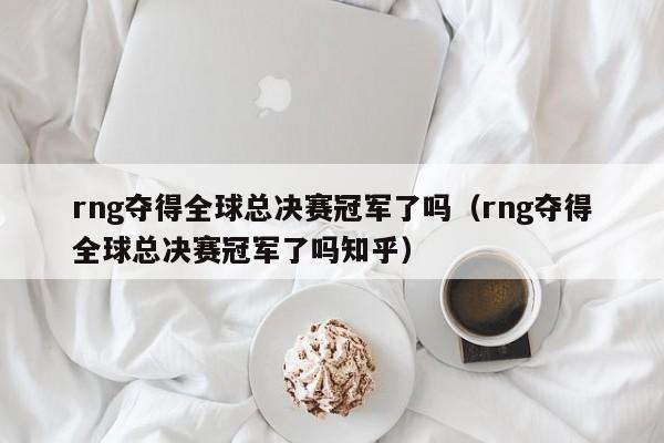 rng奪得全球總決賽冠軍了嗎（rng奪得全球總決賽冠軍了嗎知乎）