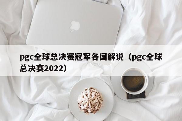 pgc全球總決賽冠軍各國解說（pgc全球總決賽2022）