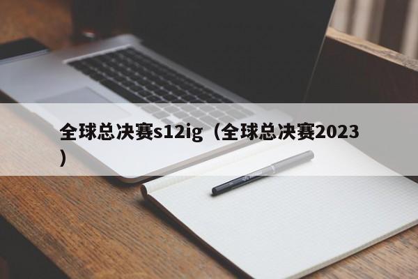 全球總決賽s12ig（全球總決賽2023）