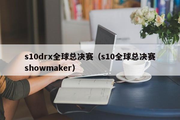 s10drx全球總決賽（s10全球總決賽showmaker）