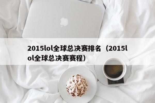 2015lol全球總決賽排名（2015lol全球總決賽賽程）