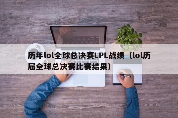 歷年lol全球總決賽LPL戰績（lol歷屆全球總決賽比賽結果）