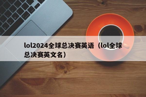 lol2024全球總決賽英語（lol全球總決賽英文名）