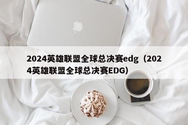 2024英雄聯盟全球總決賽edg（2024英雄聯盟全球總決賽EDG）