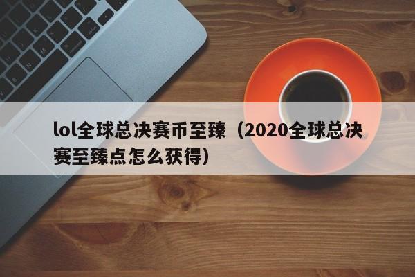 lol全球總決賽幣至臻（2020全球總決賽至臻點怎麼獲得）