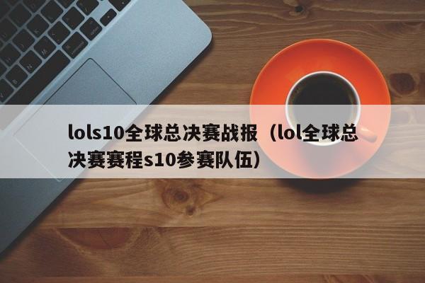 lols10全球總決賽戰報（lol全球總決賽賽程s10參賽隊伍）