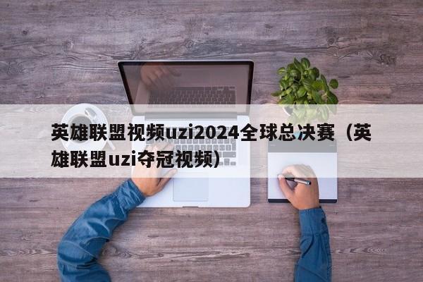 英雄聯盟視頻uzi2024全球總決賽（英雄聯盟uzi奪冠視頻）