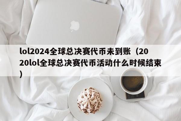 lol2024全球總決賽代幣未到賬（2020lol全球總決賽代幣活動什麼時候結束）