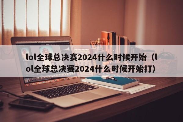 lol全球總決賽2024什麼時候開始（lol全球總決賽2024什麼時候開始打）