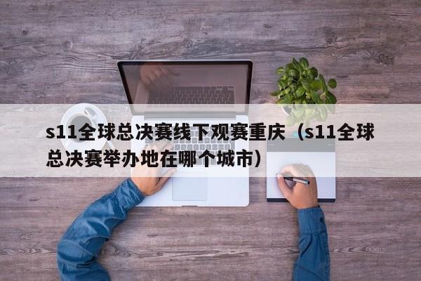 s11全球總決賽線下觀賽重慶（s11全球總決賽舉辦地在哪個城市）