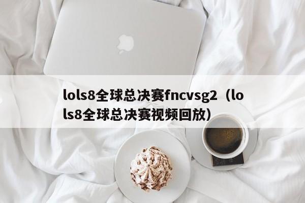 lols8全球總決賽fncvsg2（lols8全球總決賽視頻回放）