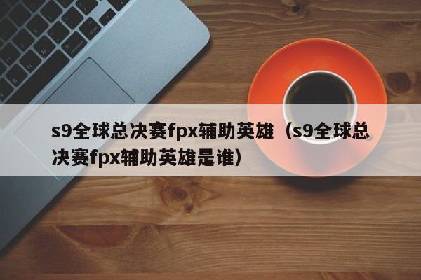 s9全球總決賽fpx輔助英雄（s9全球總決賽fpx輔助英雄是誰）