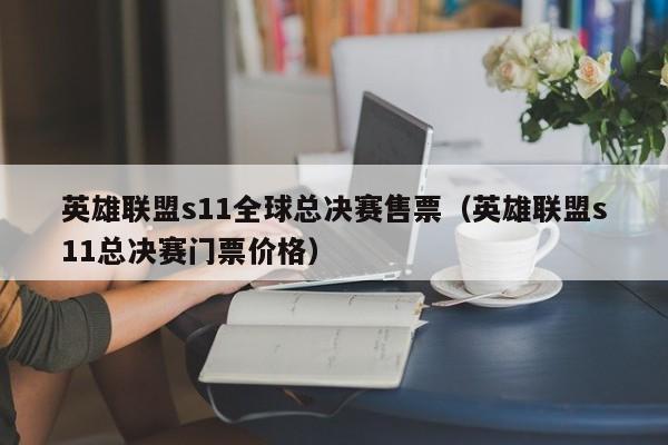 英雄聯盟s11全球總決賽售票（英雄聯盟s11總決賽門票價格）