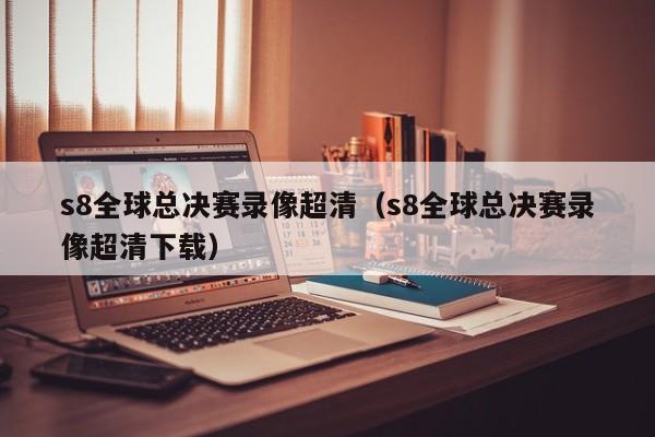 s8全球總決賽錄像超清（s8全球總決賽錄像超清下載）