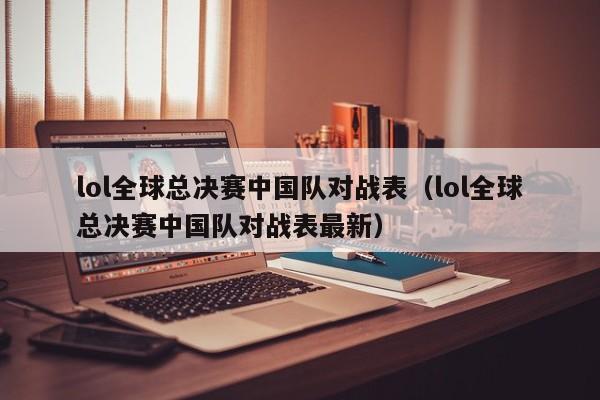 lol全球總決賽中國隊對戰表（lol全球總決賽中國隊對戰表最新）