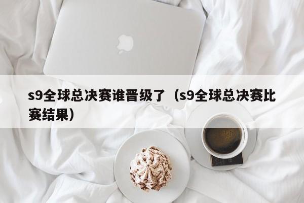 s9全球總決賽誰晉級了（s9全球總決賽比賽結果）