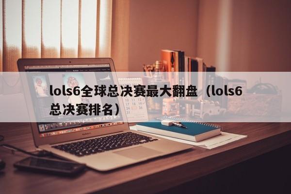 lols6全球總決賽最大翻盤（lols6總決賽排名）