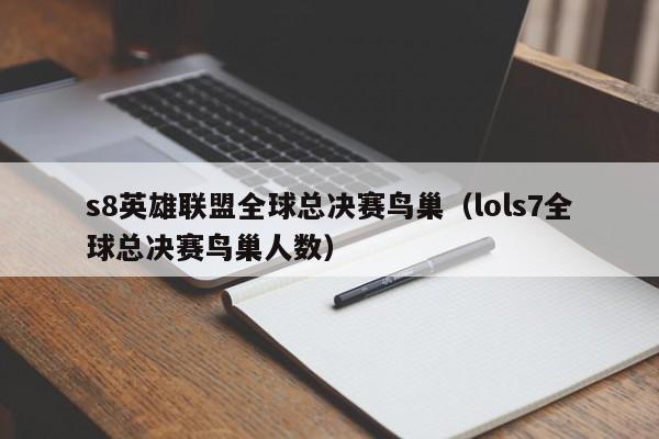 s8英雄聯盟全球總決賽鳥巢（lols7全球總決賽鳥巢人數）