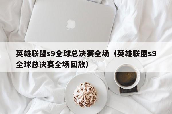 英雄聯盟s9全球總決賽全場（英雄聯盟s9全球總決賽全場回放）