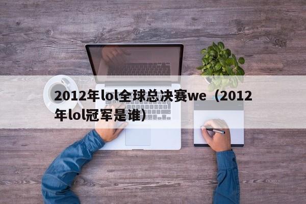 2012年lol全球總決賽we（2012年lol冠軍是誰）