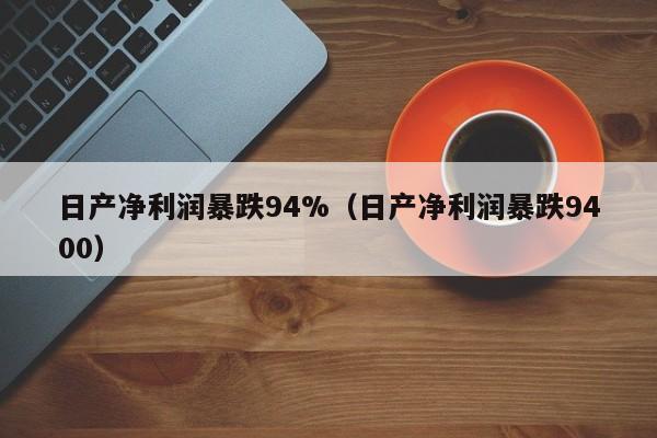 日產凈利潤暴跌94%（日產凈利潤暴跌9400）