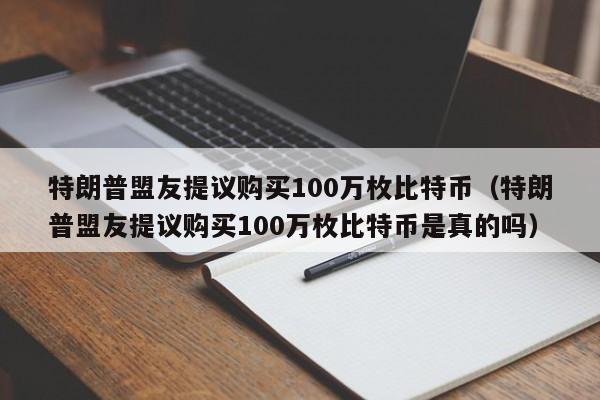 特朗普盟友提議購買100萬枚比特幣（特朗普盟友提議購買100萬枚比特幣是真的嗎）