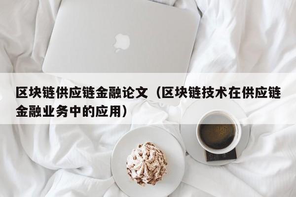 區塊鏈供應鏈金融論文（區塊鏈技術在供應鏈金融業務中的應用）